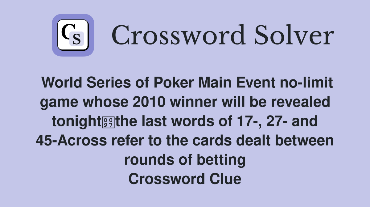 World Series of Poker Main Event no-limit game whose 2010 winner will be revealed tonightthe last words of 17-, 27- and 45-Across refer to the cards dealt between rounds of betting Crossword Clue