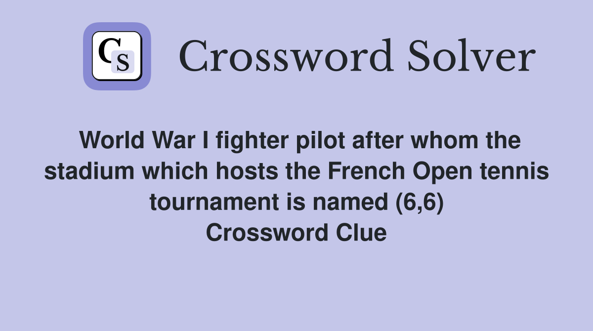 World War I fighter pilot after whom the stadium which hosts the French Open tennis tournament is named (6,6) Crossword Clue