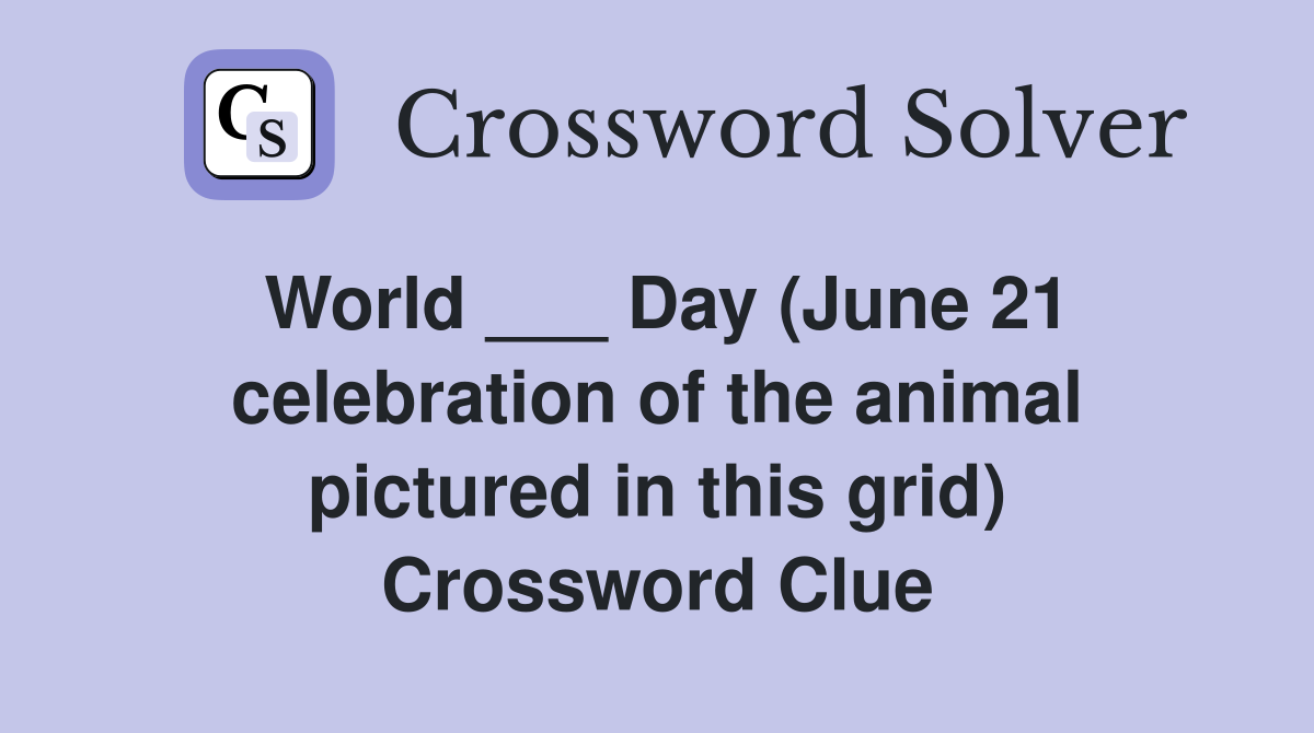World ___ Day (June 21 celebration of the animal pictured in this grid) Crossword Clue