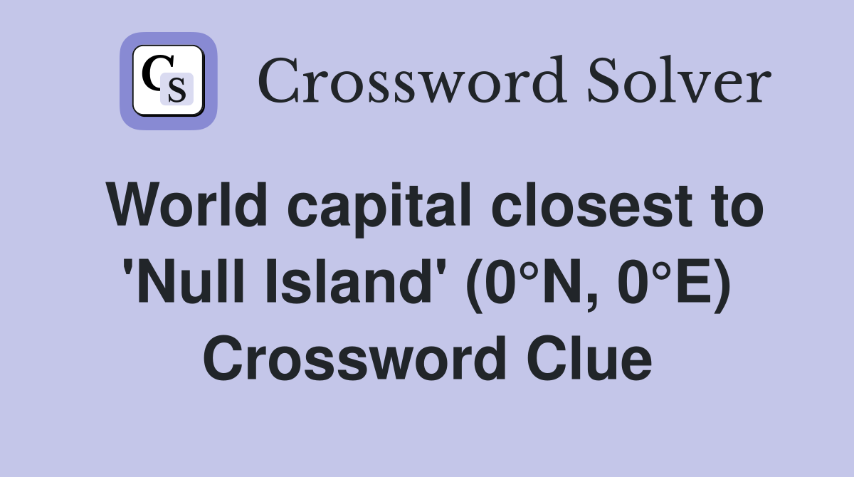 World capital closest to 'Null Island' (0°N, 0°E) Crossword Clue