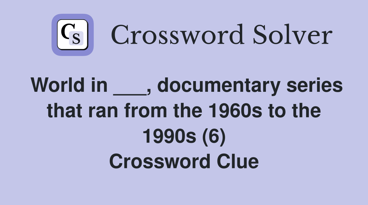World in ___, documentary series that ran from the 1960s to the 1990s (6) Crossword Clue