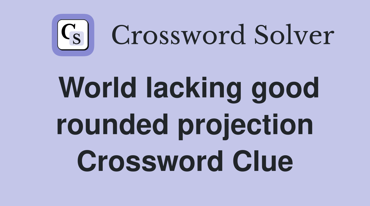 World lacking good rounded projection Crossword Clue