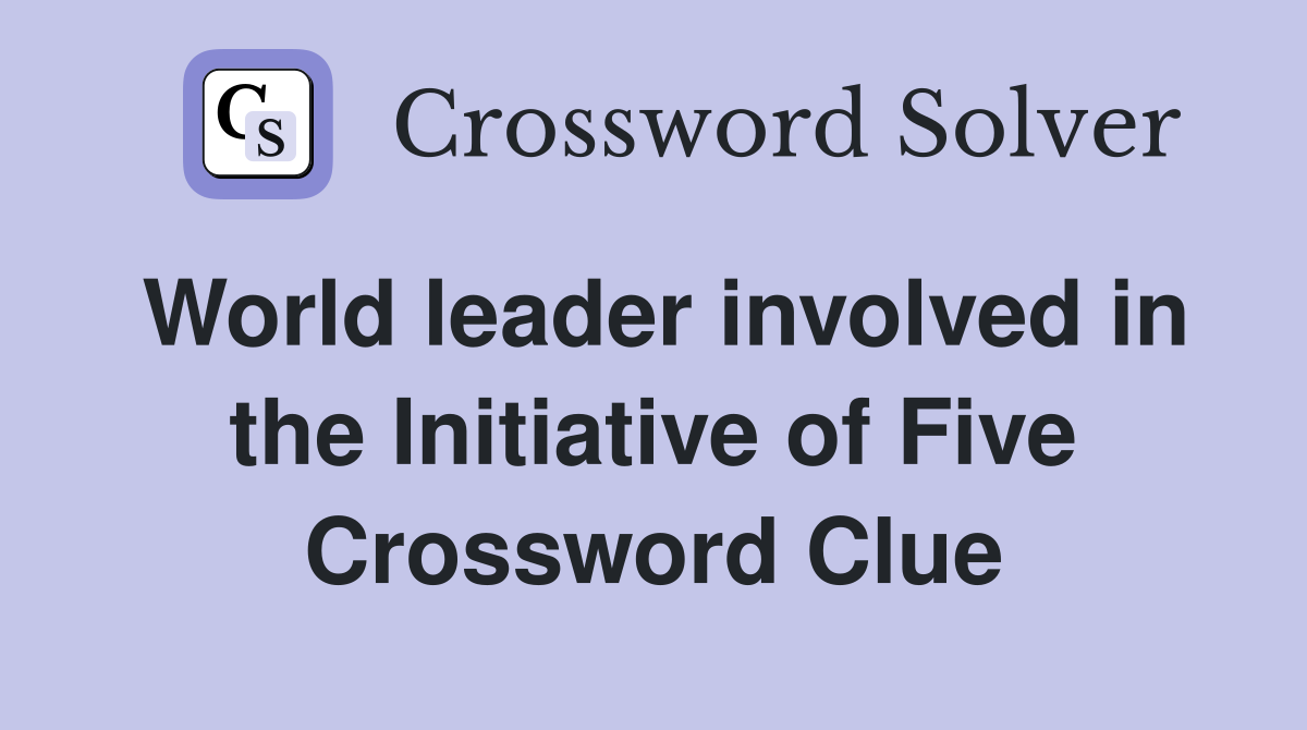 World leader involved in the Initiative of Five Crossword Clue