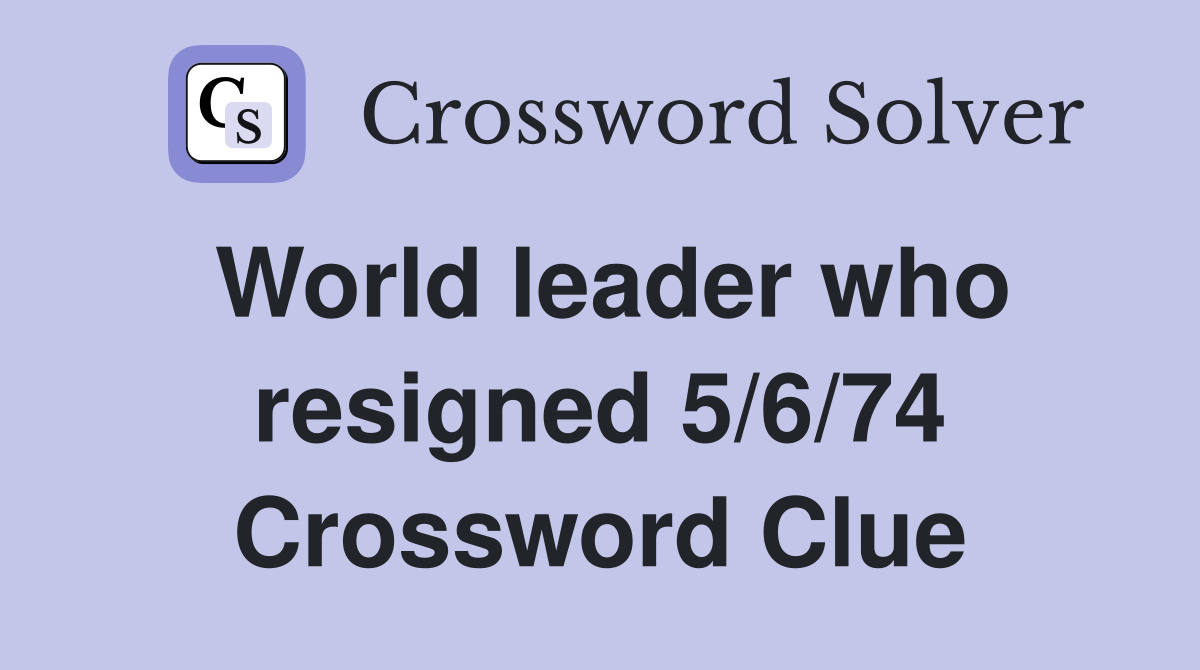 World leader who resigned 5/6/74 Crossword Clue