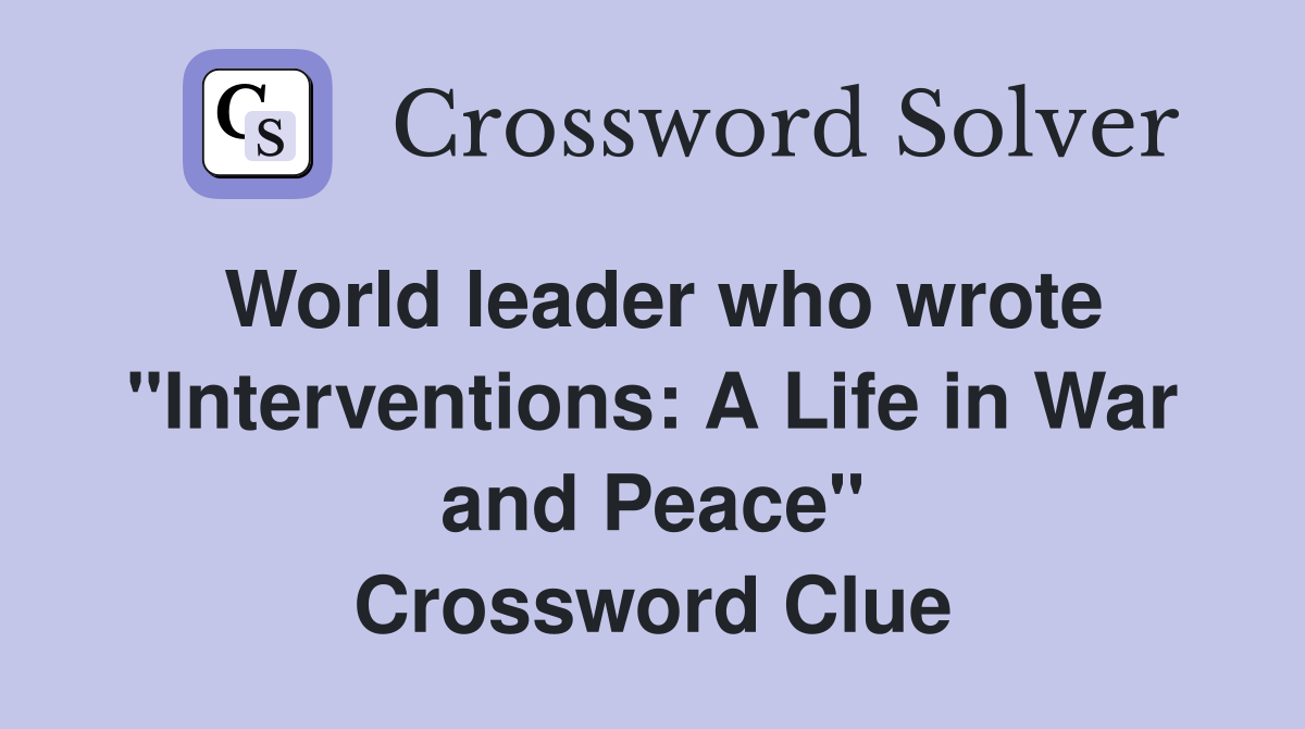 World leader who wrote "Interventions: A Life in War and Peace" Crossword Clue