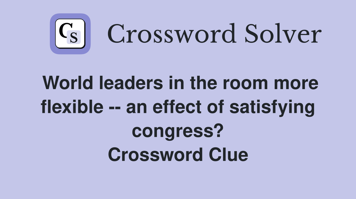 World leaders in the room more flexible -- an effect of satisfying congress? Crossword Clue