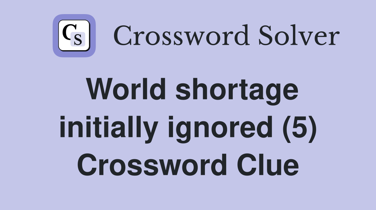 World shortage initially ignored (5) Crossword Clue