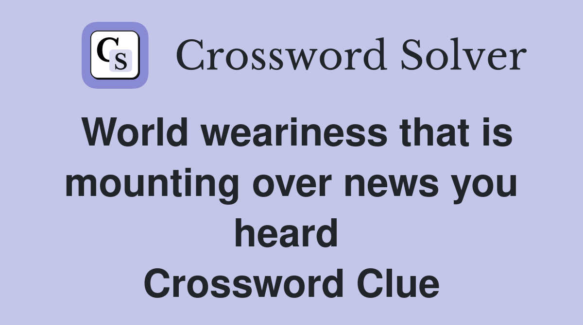 World weariness that is mounting over news you heard  Crossword Clue
