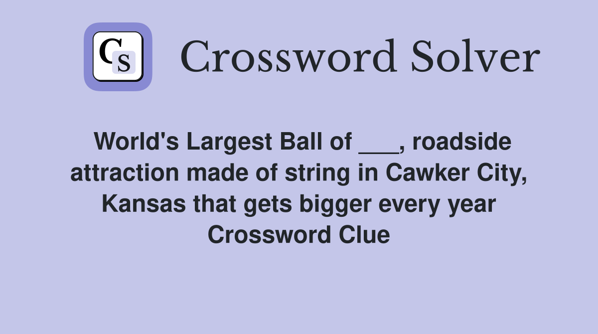 World's Largest Ball of ___, roadside attraction made of string in Cawker City, Kansas that gets bigger every year Crossword Clue