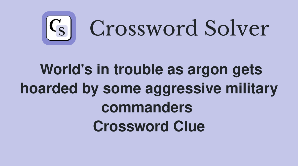 World's in trouble as argon gets hoarded by some aggressive military commanders  Crossword Clue