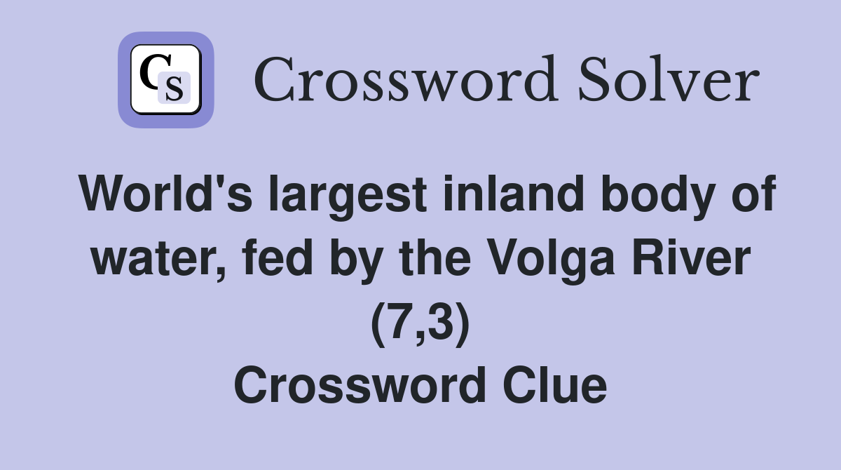 World's largest inland body of water, fed by the Volga River (7,3) Crossword Clue