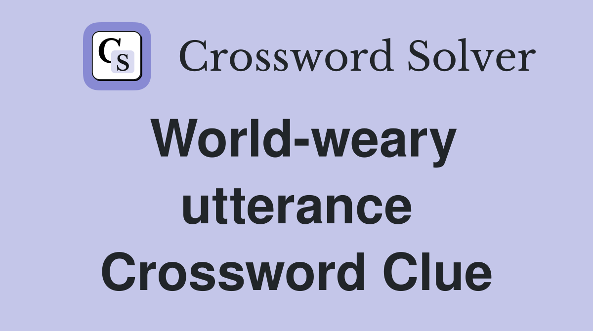 World-weary utterance Crossword Clue