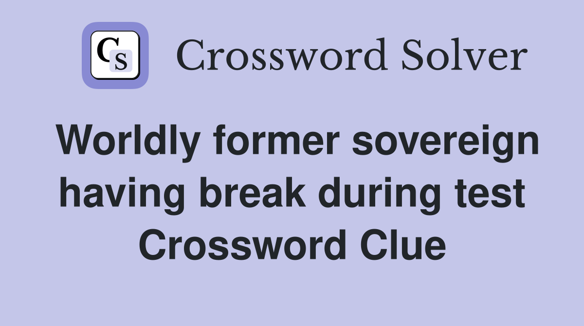 Worldly former sovereign having break during test Crossword Clue