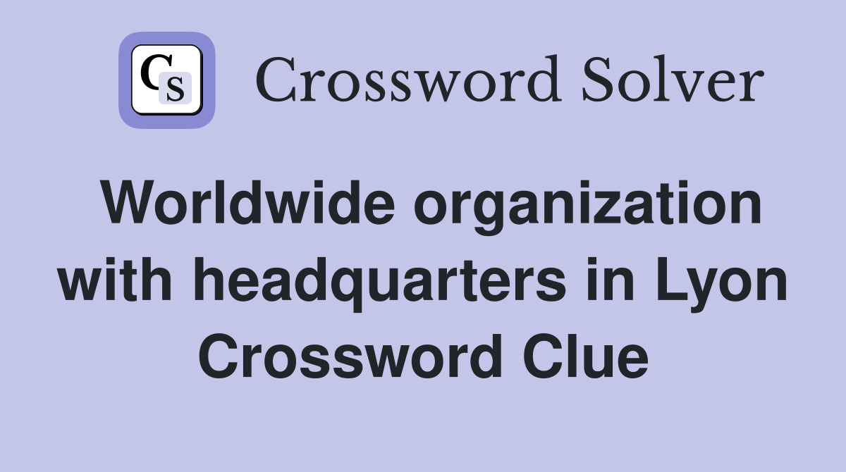 Worldwide organization with headquarters in Lyon Crossword Clue