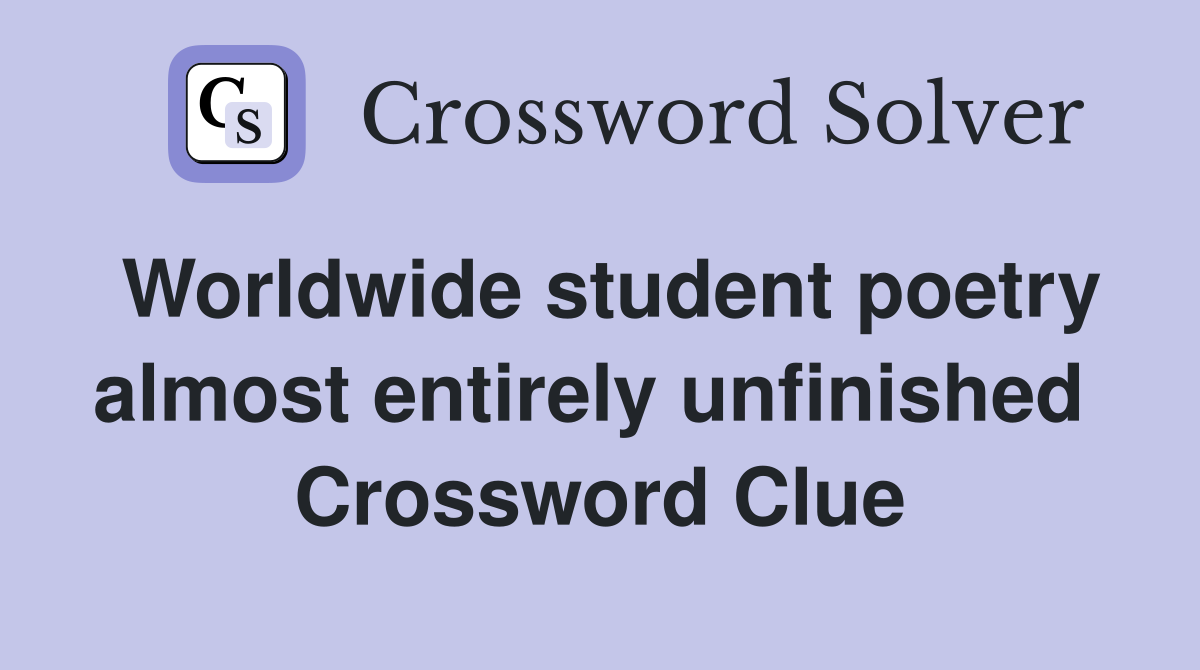 Worldwide student poetry almost entirely unfinished  Crossword Clue
