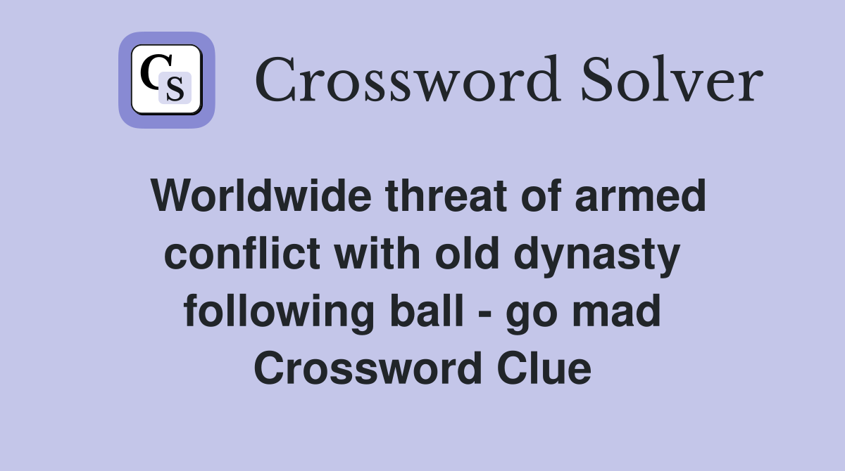 Worldwide threat of armed conflict with old dynasty following ball - go mad Crossword Clue