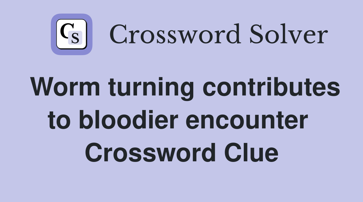 Worm turning contributes to bloodier encounter  Crossword Clue