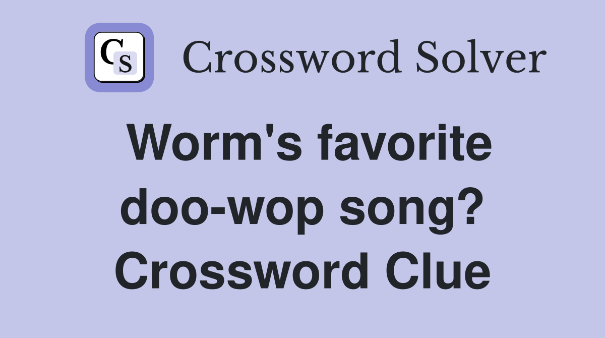 Worm's favorite doo-wop song? Crossword Clue