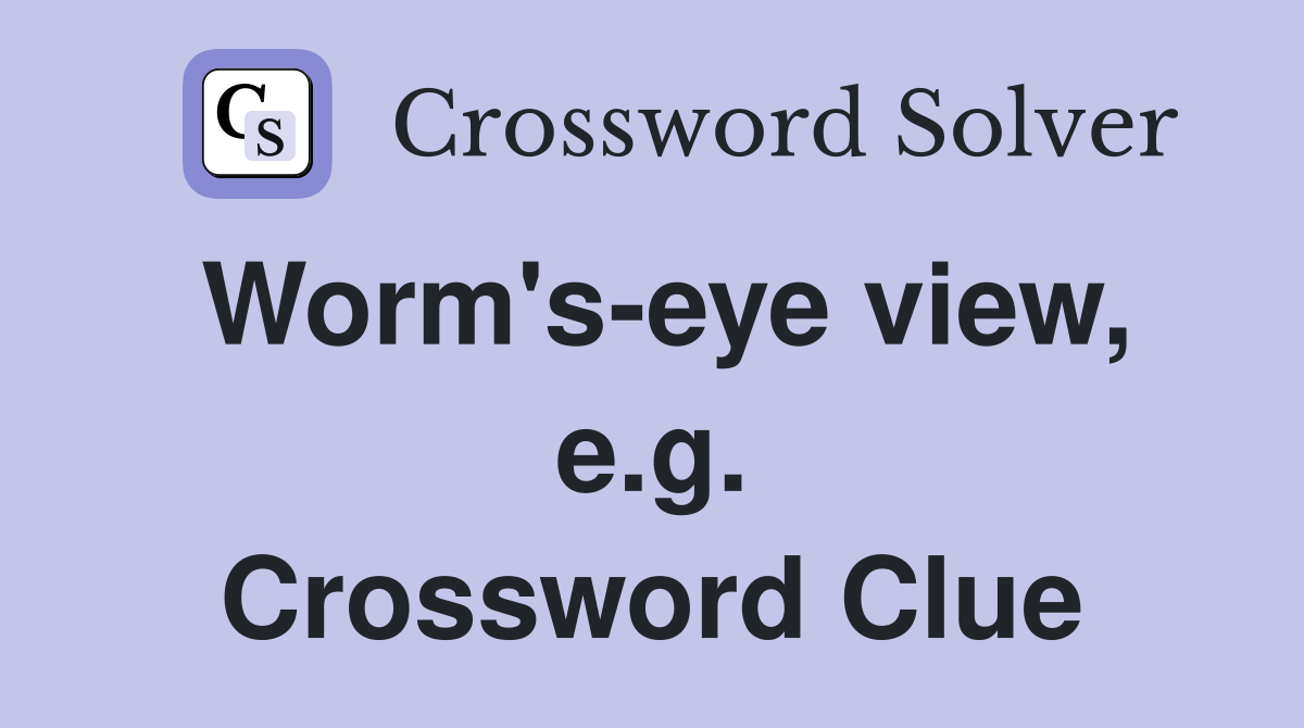 Worm's-eye view, e.g. Crossword Clue