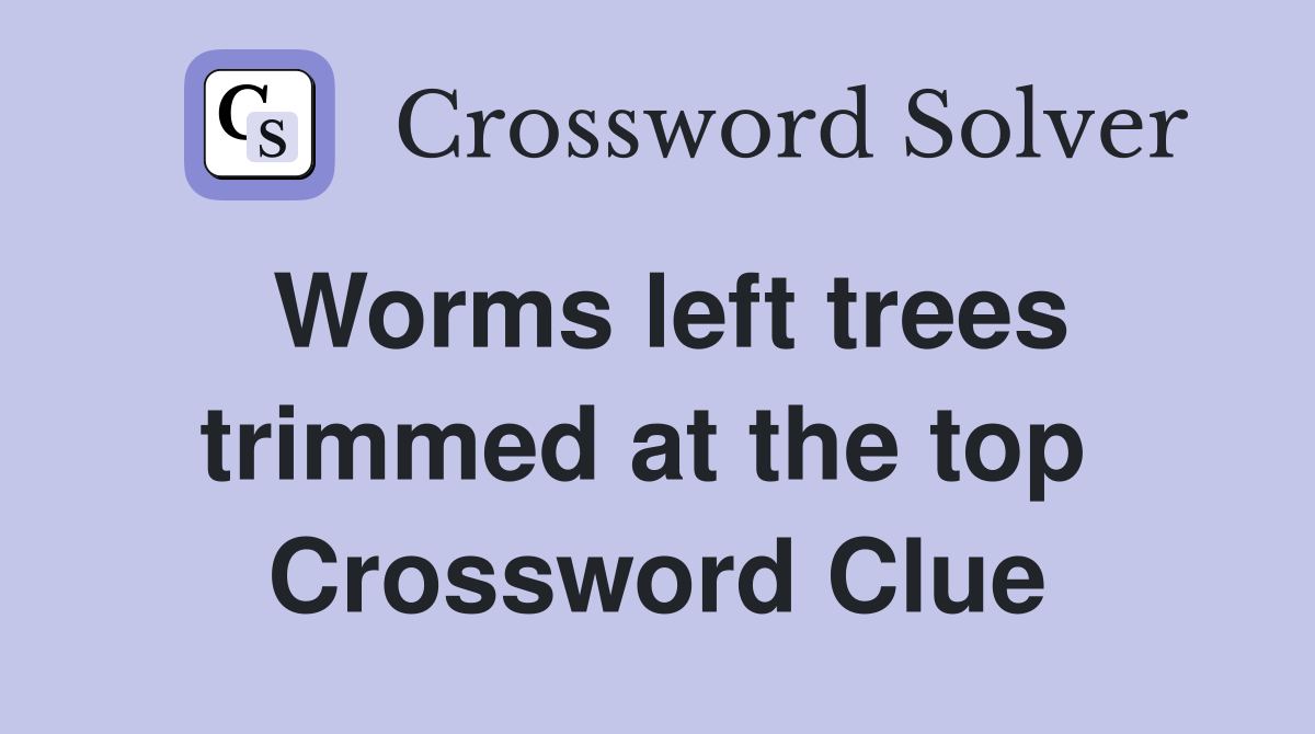 Worms left trees trimmed at the top  Crossword Clue