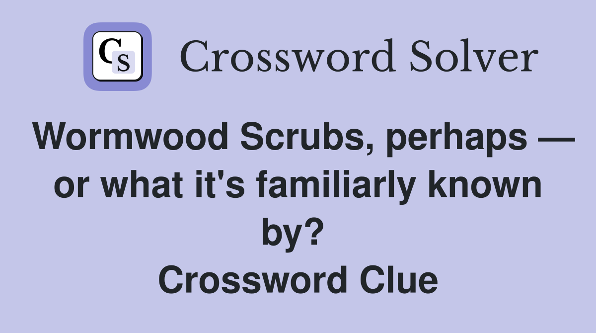 Wormwood Scrubs, perhaps — or what it's familiarly known by?  Crossword Clue