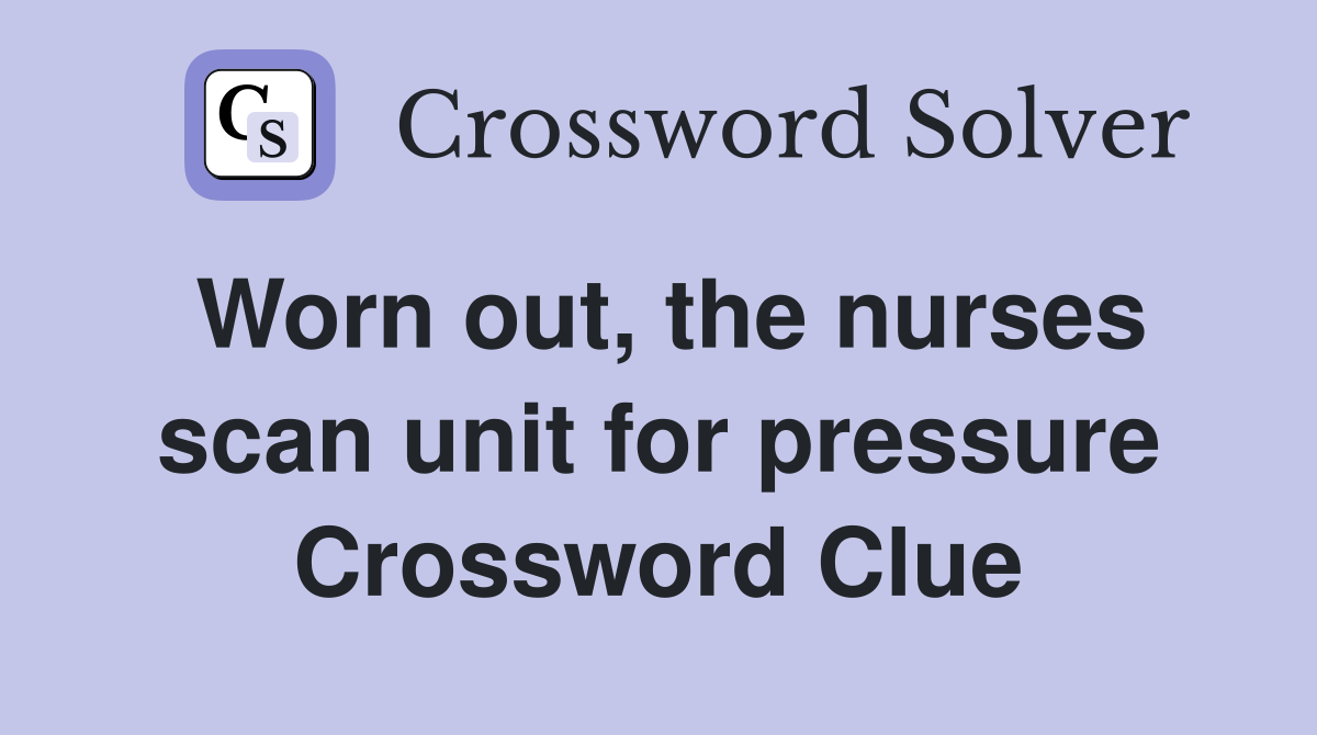 Worn out, the nurses scan unit for pressure Crossword Clue