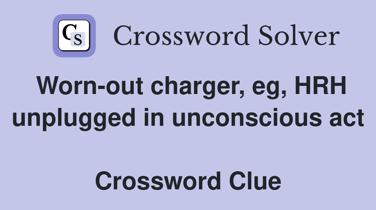 Worn-out charger, eg, HRH unplugged in unconscious act  Crossword Clue