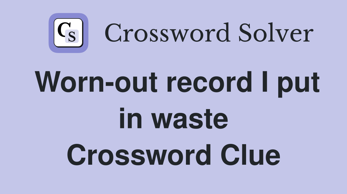 Worn-out record I put in waste Crossword Clue