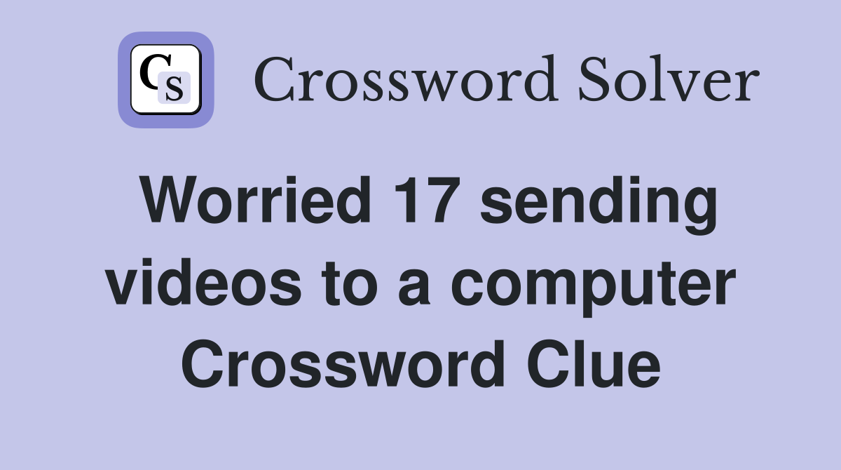 Worried 17 sending videos to a computer Crossword Clue