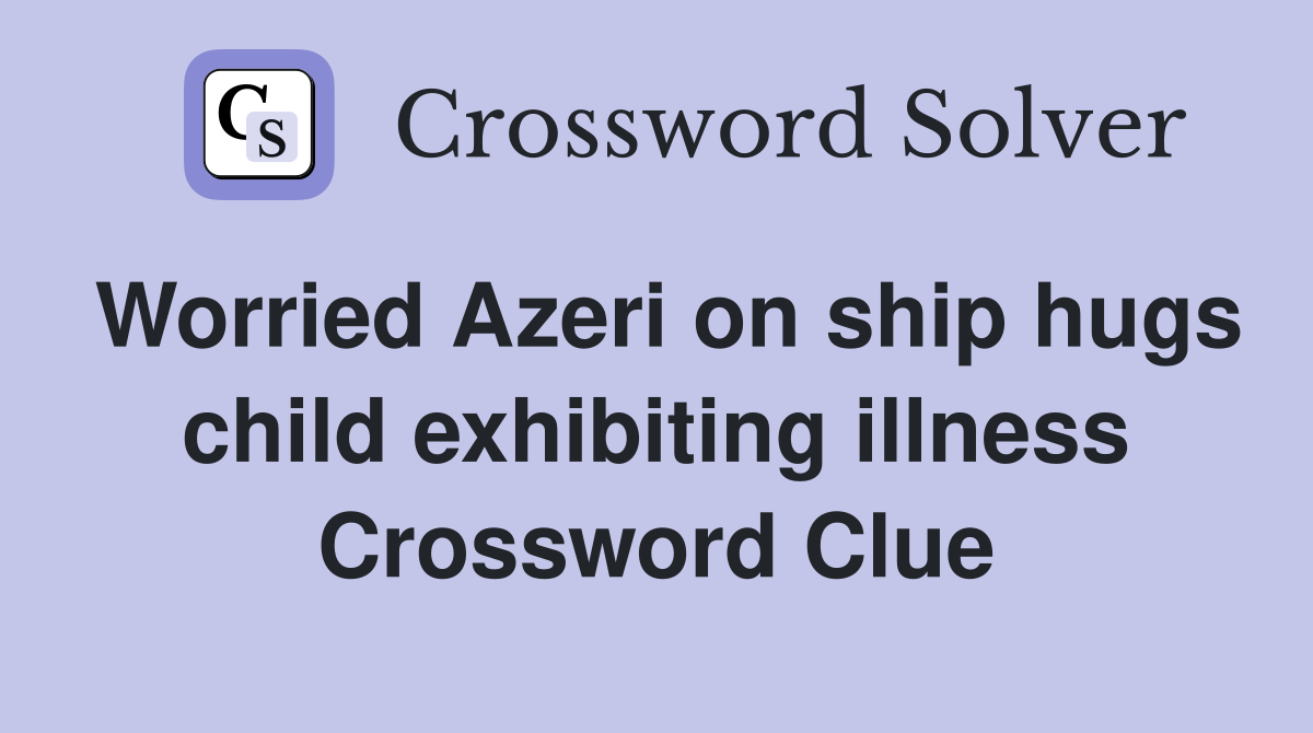 Worried Azeri on ship hugs child exhibiting illness Crossword Clue