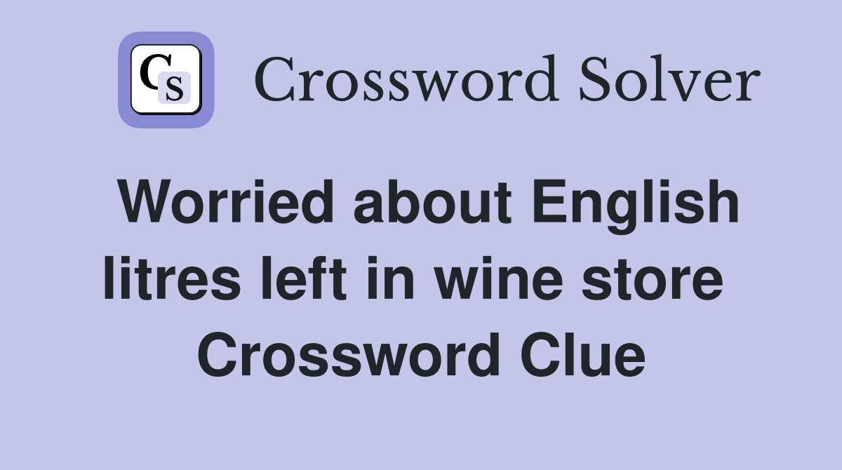 Worried about English litres left in wine store  Crossword Clue