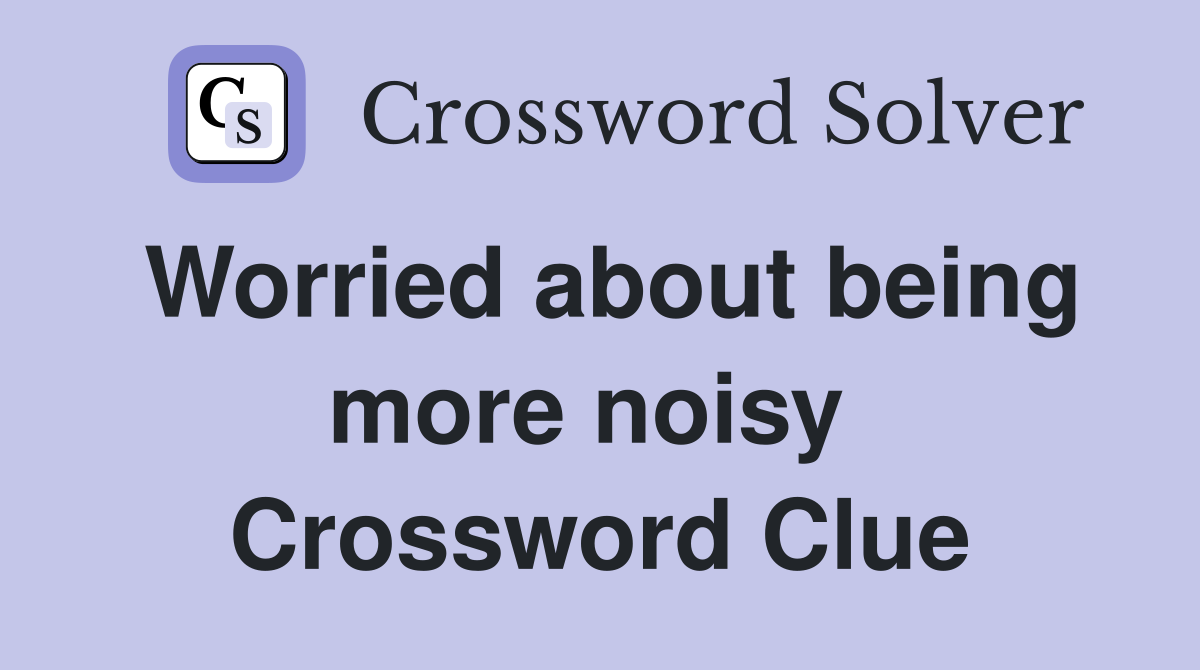 Worried about being more noisy  Crossword Clue