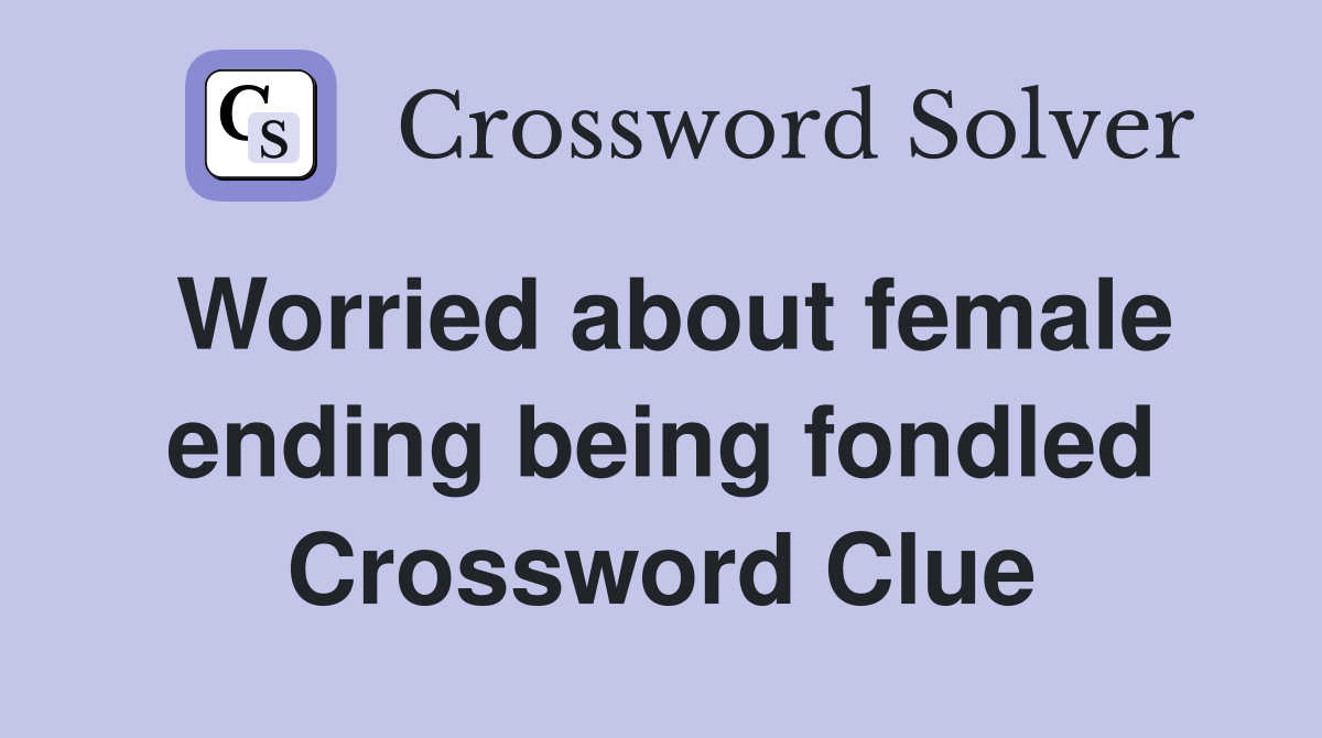 Worried about female ending being fondled Crossword Clue