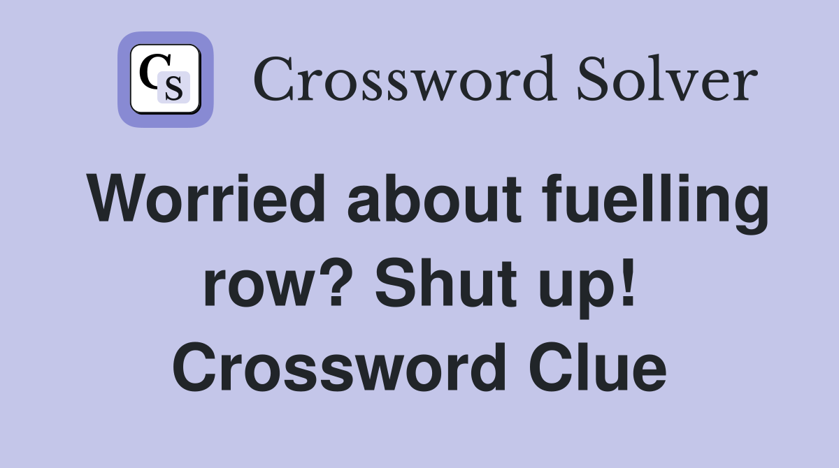 Worried about fuelling row? Shut up! Crossword Clue