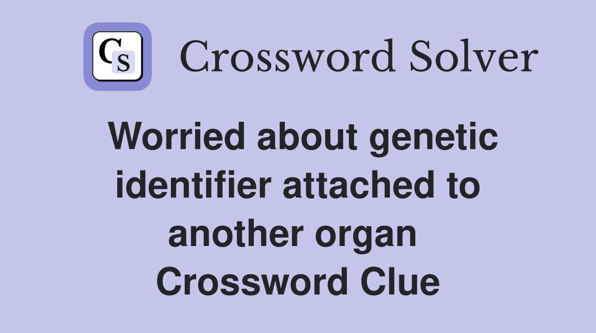 Worried about genetic identifier attached to another organ  Crossword Clue