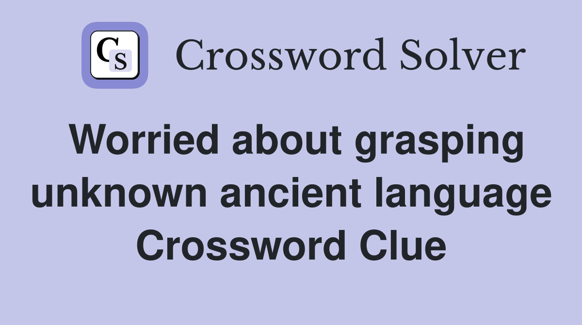 Worried about grasping unknown ancient language Crossword Clue