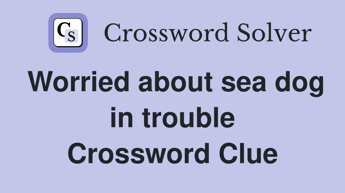 Worried about sea dog in trouble Crossword Clue