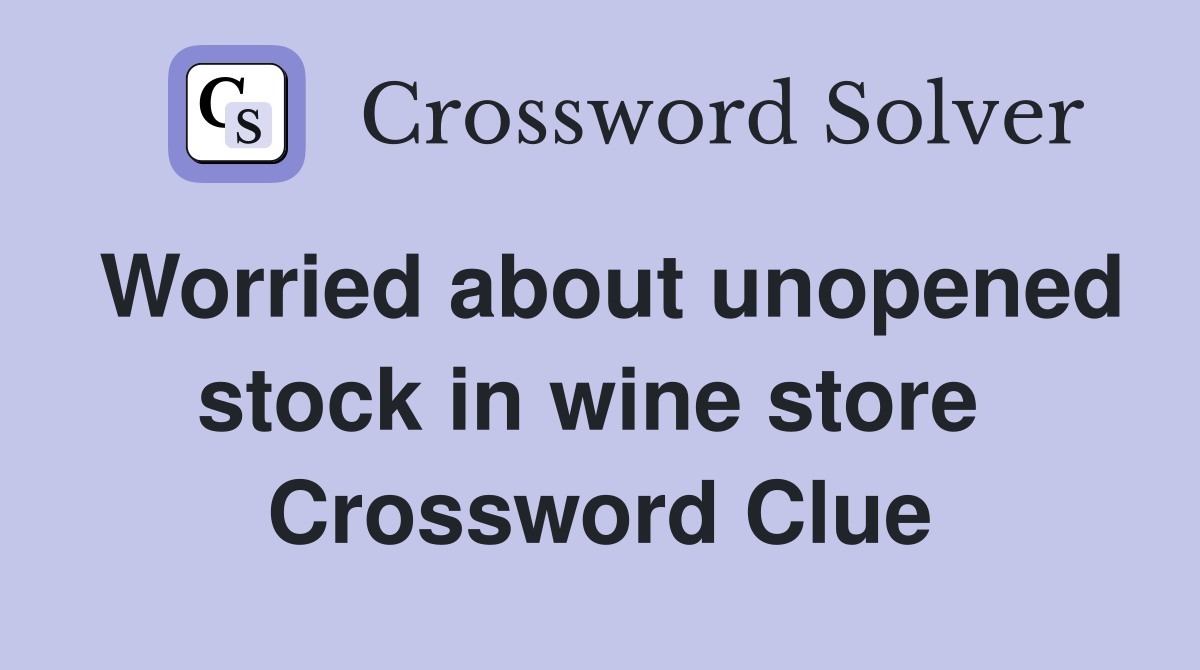 Worried about unopened stock in wine store  Crossword Clue