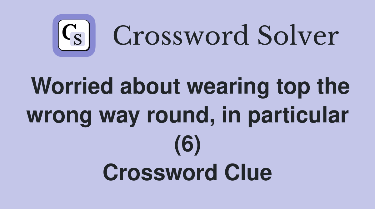 Worried about wearing top the wrong way round, in particular (6) Crossword Clue
