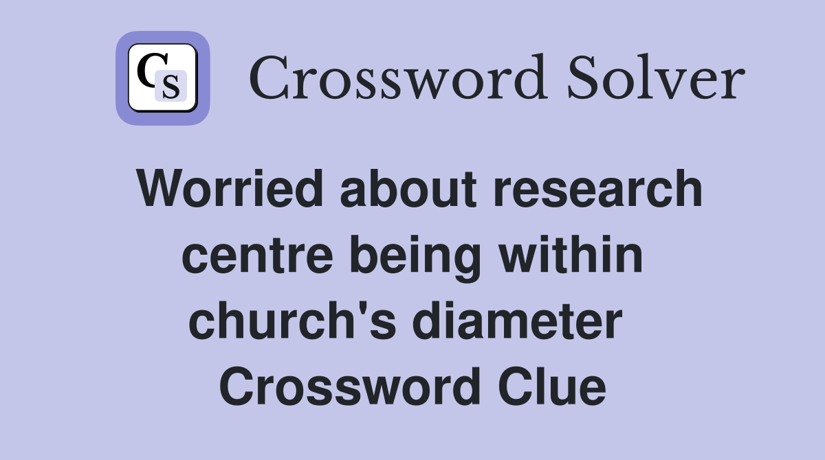 Worried about research centre being within church's diameter  Crossword Clue