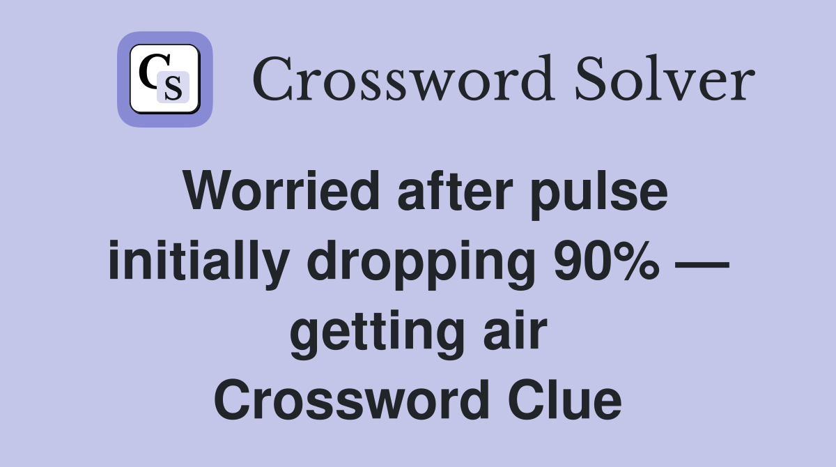 Worried after pulse initially dropping 90% — getting air Crossword Clue