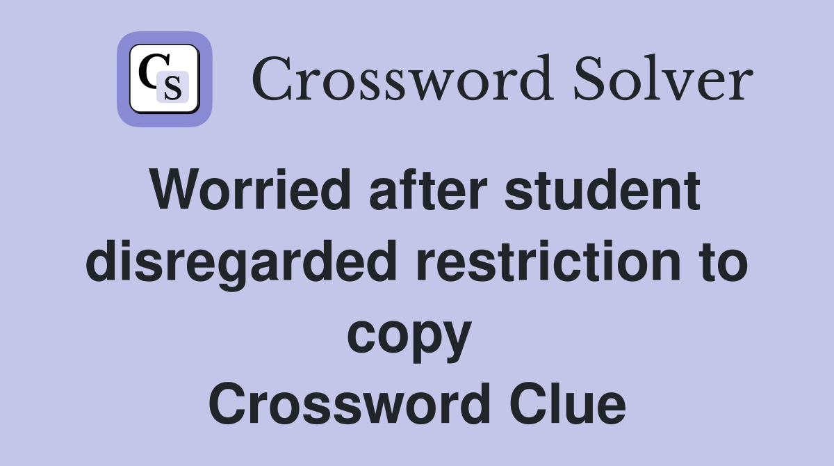 Worried after student disregarded restriction to copy  Crossword Clue