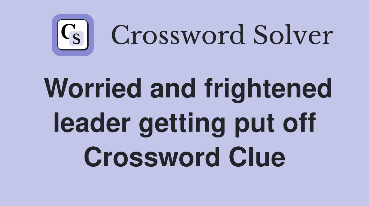 Worried and frightened leader getting put off Crossword Clue