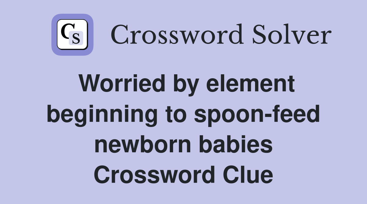 Worried by element beginning to spoon-feed newborn babies Crossword Clue
