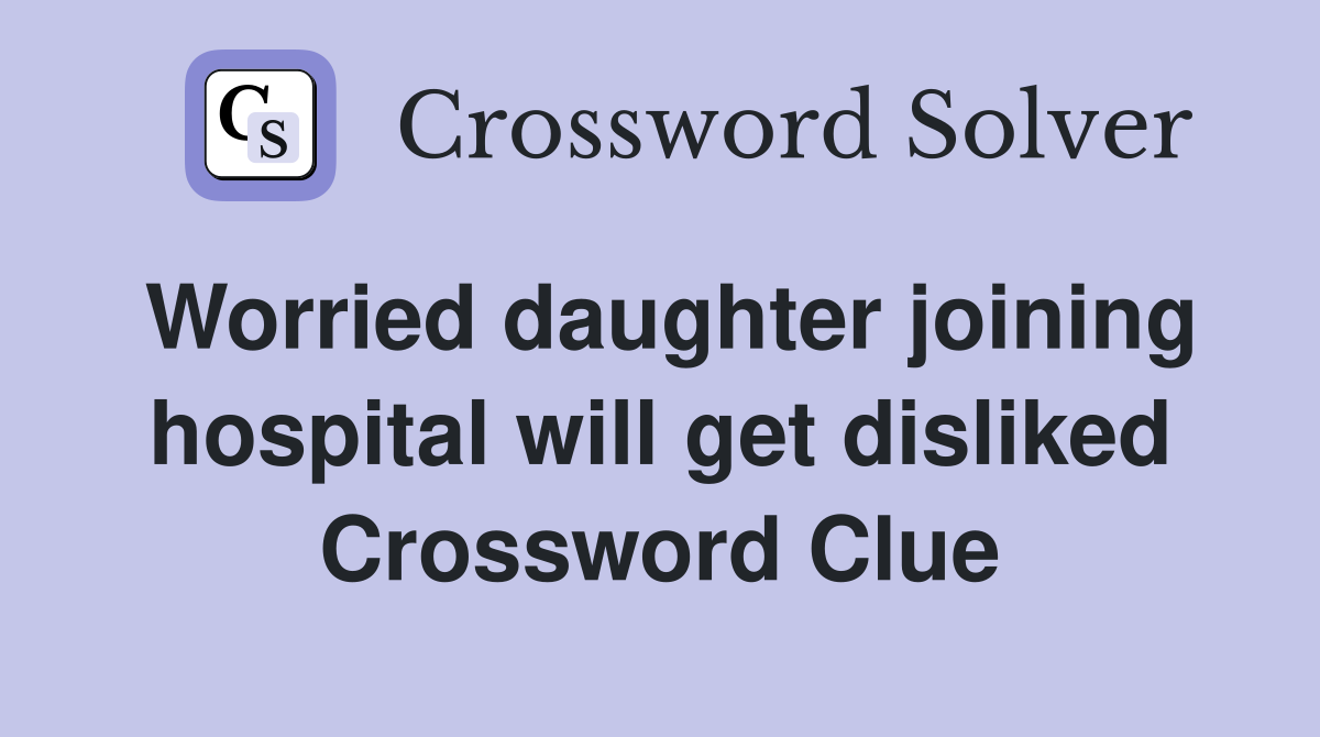 Worried daughter joining hospital will get disliked Crossword Clue