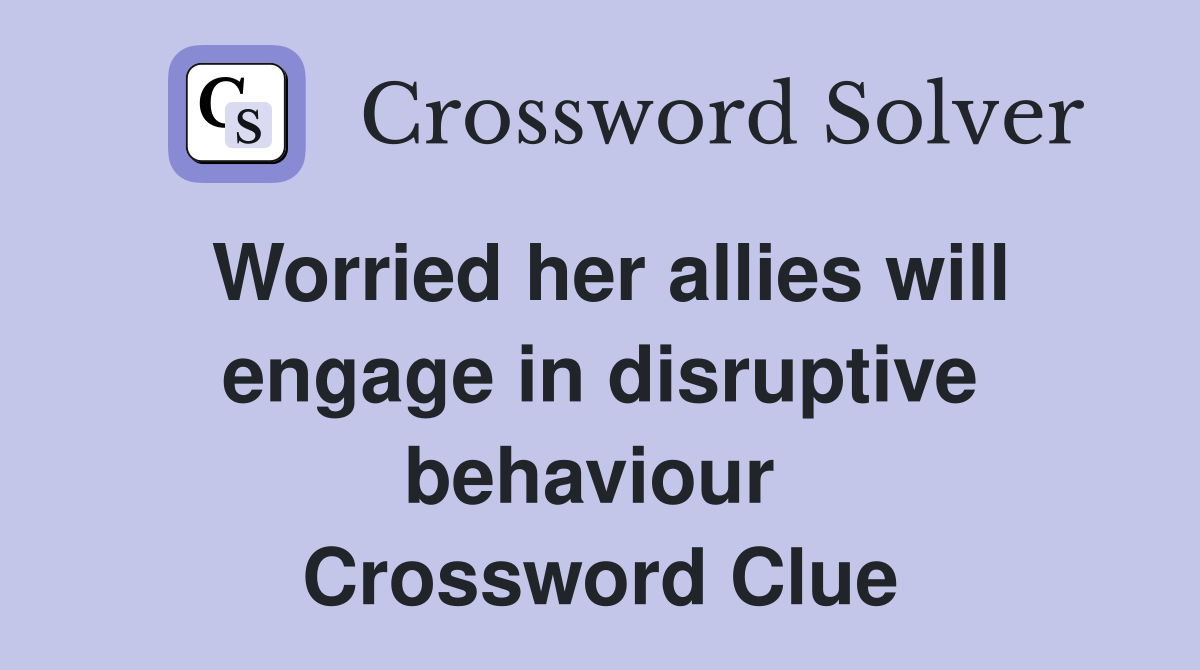 Worried her allies will engage in disruptive behaviour  Crossword Clue