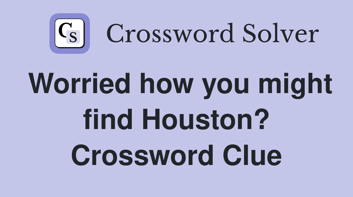 Worried how you might find Houston? Crossword Clue