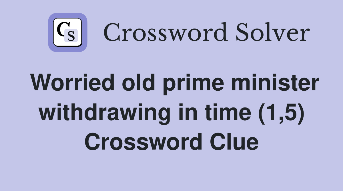 Worried old prime minister withdrawing in time (1,5) Crossword Clue