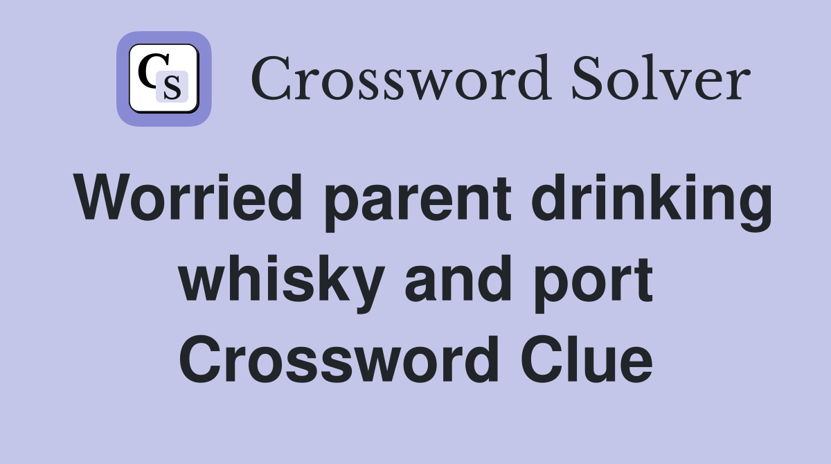 Worried parent drinking whisky and port Crossword Clue