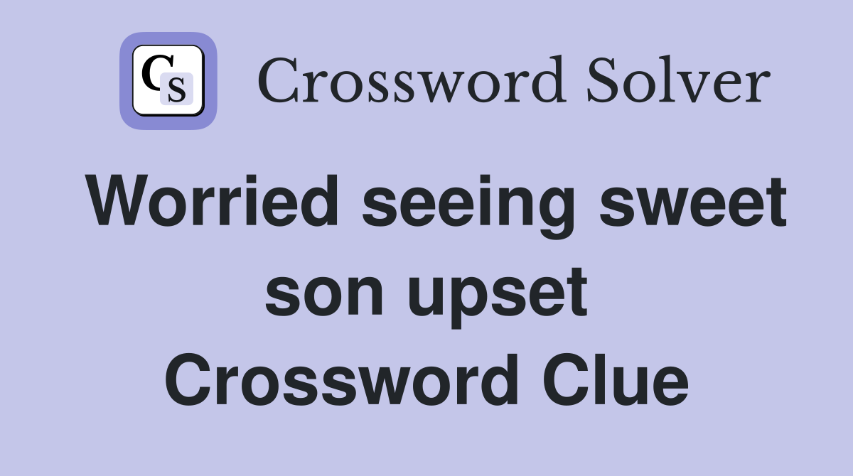 Worried seeing sweet son upset Crossword Clue